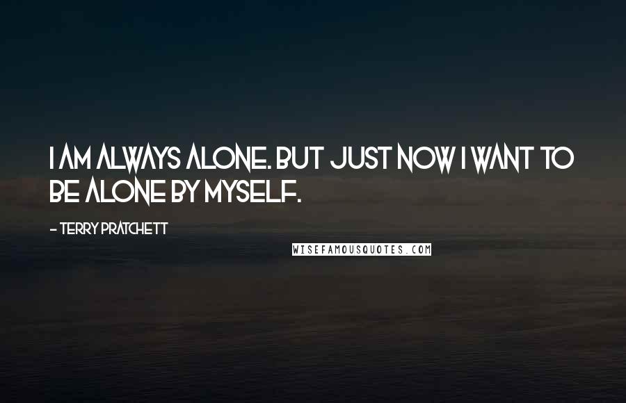 Terry Pratchett Quotes: I AM ALWAYS ALONE. BUT JUST NOW I WANT TO BE ALONE BY MYSELF.