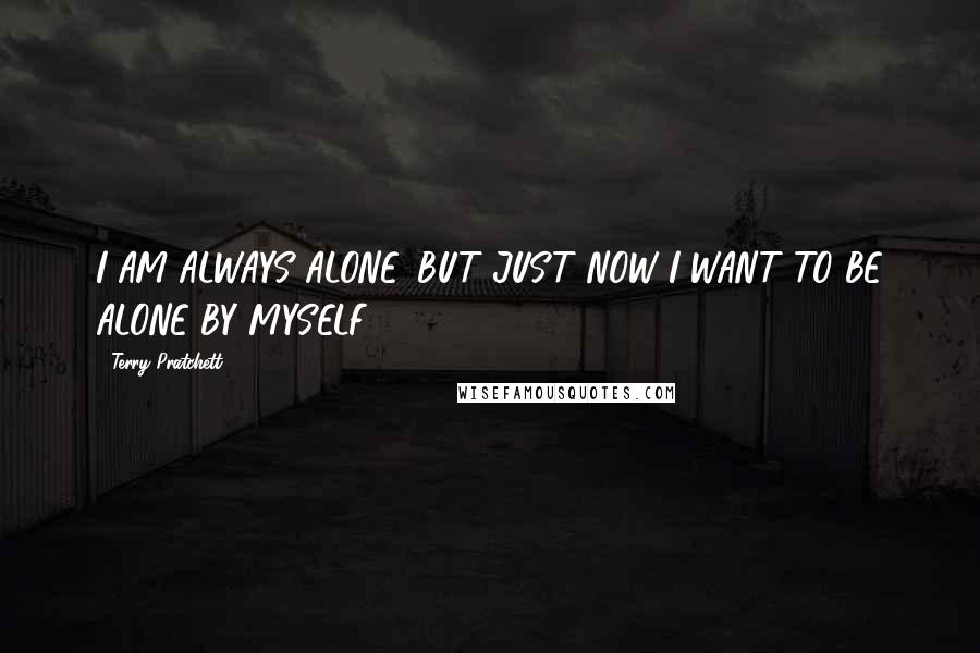 Terry Pratchett Quotes: I AM ALWAYS ALONE. BUT JUST NOW I WANT TO BE ALONE BY MYSELF.