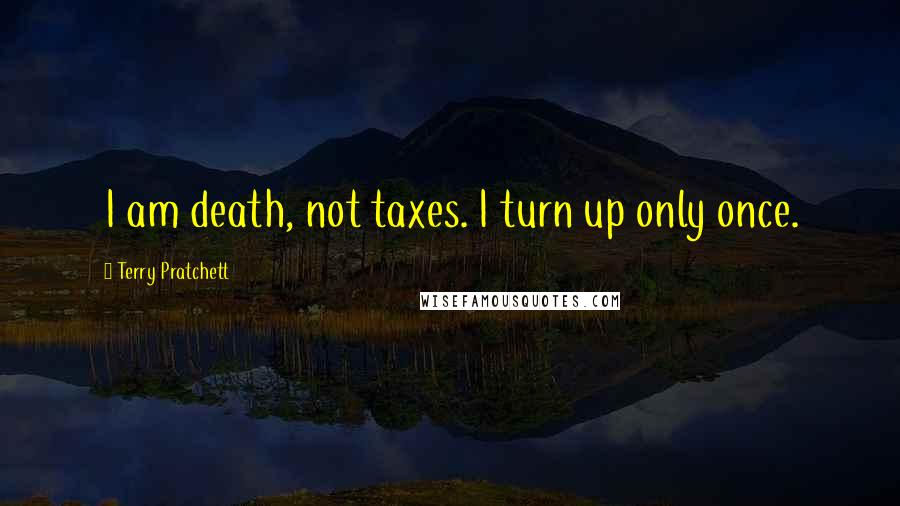 Terry Pratchett Quotes: I am death, not taxes. I turn up only once.