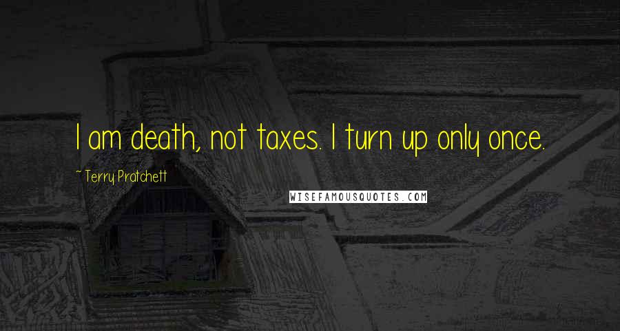 Terry Pratchett Quotes: I am death, not taxes. I turn up only once.