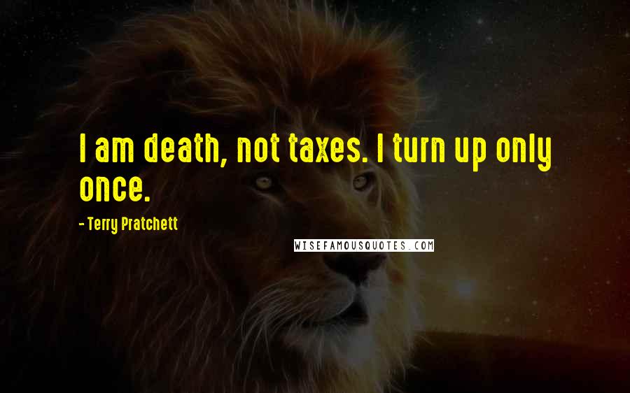 Terry Pratchett Quotes: I am death, not taxes. I turn up only once.