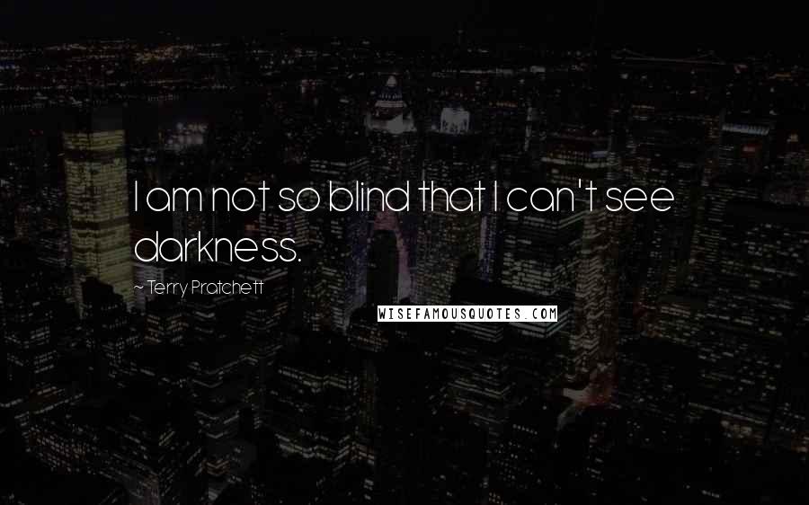 Terry Pratchett Quotes: I am not so blind that I can't see darkness.