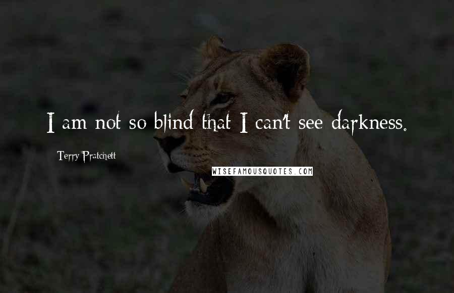 Terry Pratchett Quotes: I am not so blind that I can't see darkness.