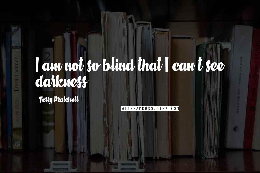 Terry Pratchett Quotes: I am not so blind that I can't see darkness.