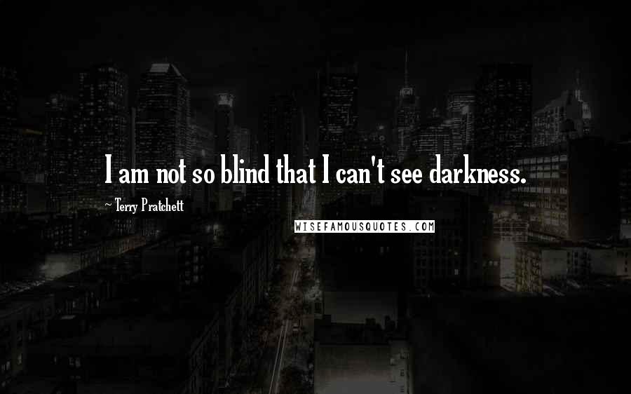 Terry Pratchett Quotes: I am not so blind that I can't see darkness.