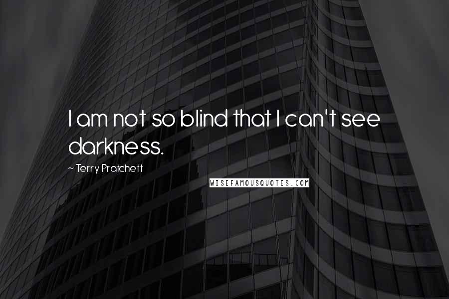 Terry Pratchett Quotes: I am not so blind that I can't see darkness.