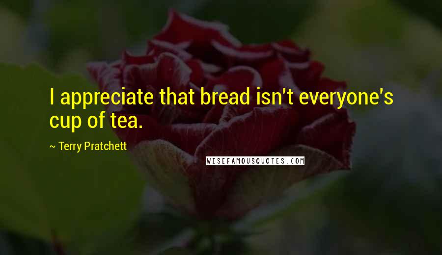 Terry Pratchett Quotes: I appreciate that bread isn't everyone's cup of tea.