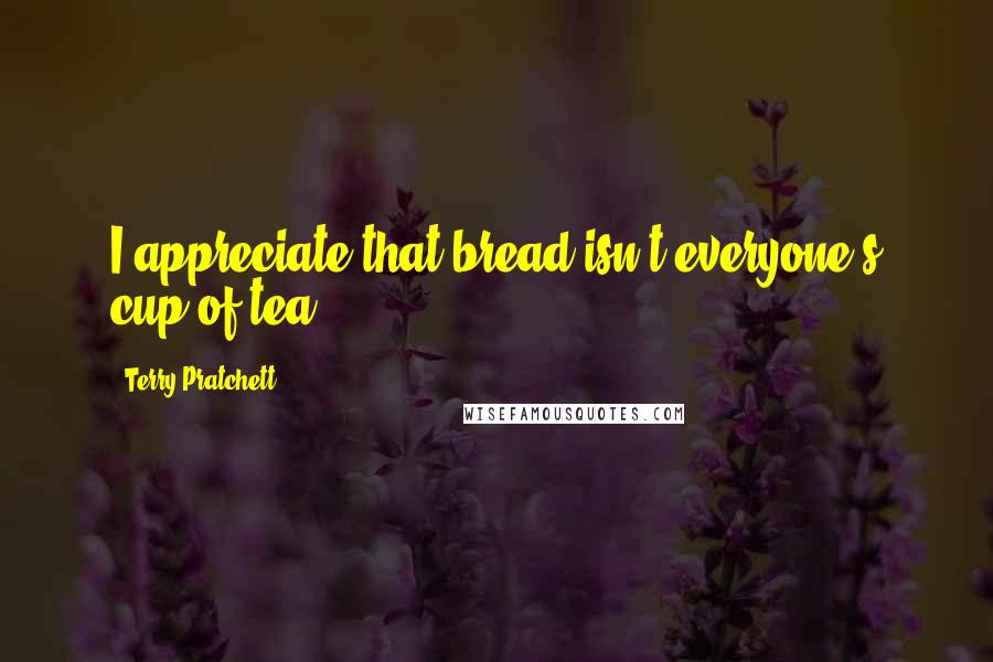 Terry Pratchett Quotes: I appreciate that bread isn't everyone's cup of tea.