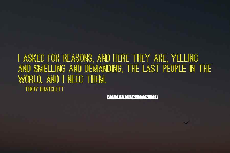 Terry Pratchett Quotes: I asked for reasons, and here they are, yelling and smelling and demanding, the last people in the world, and I need them.