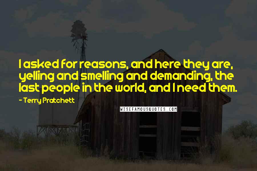 Terry Pratchett Quotes: I asked for reasons, and here they are, yelling and smelling and demanding, the last people in the world, and I need them.