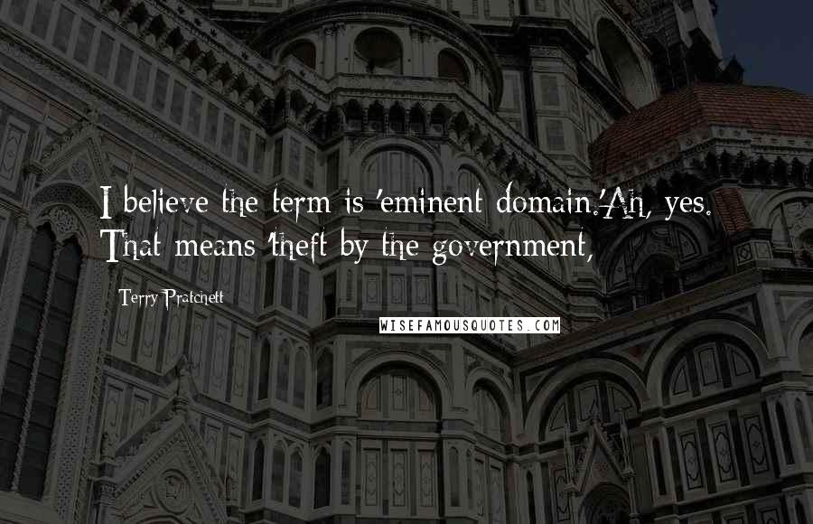 Terry Pratchett Quotes: I believe the term is 'eminent domain.'Ah, yes. That means 'theft by the government,