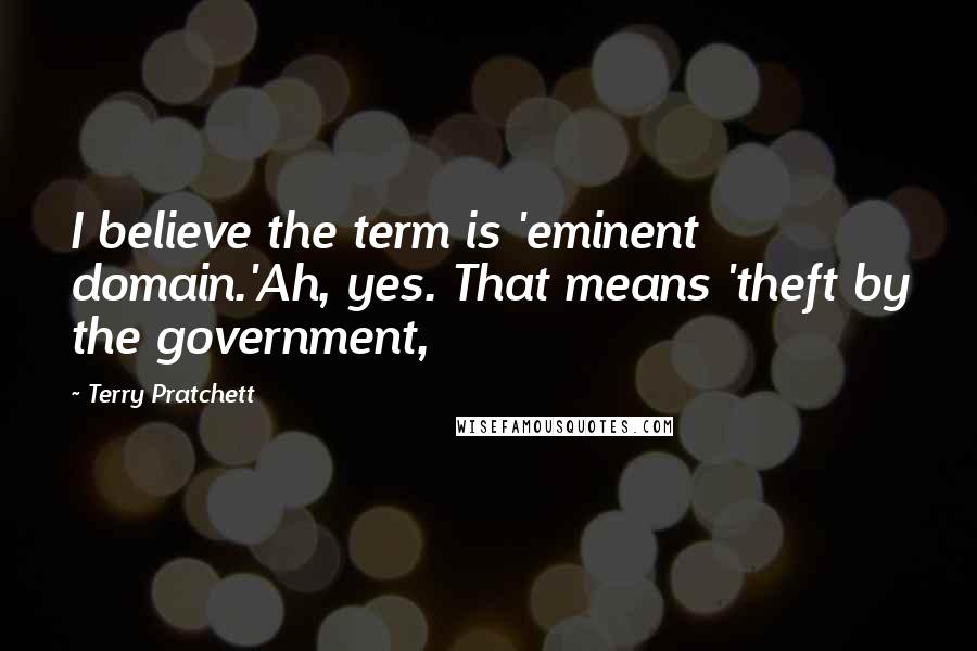 Terry Pratchett Quotes: I believe the term is 'eminent domain.'Ah, yes. That means 'theft by the government,