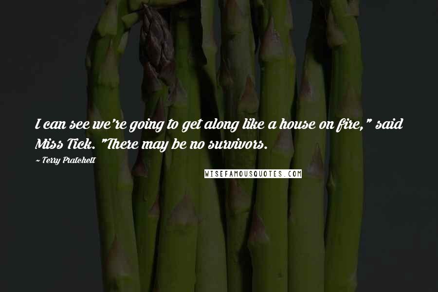 Terry Pratchett Quotes: I can see we're going to get along like a house on fire," said Miss Tick. "There may be no survivors.