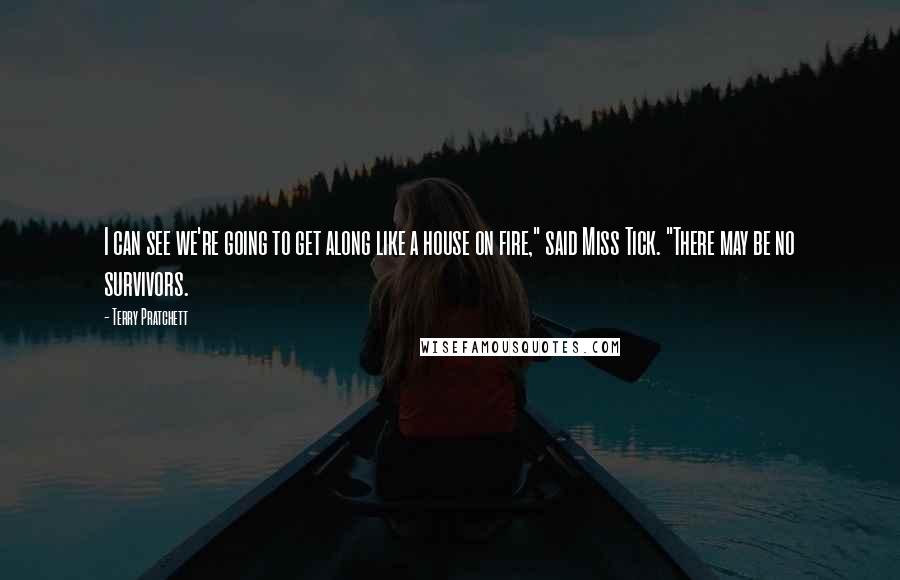 Terry Pratchett Quotes: I can see we're going to get along like a house on fire," said Miss Tick. "There may be no survivors.