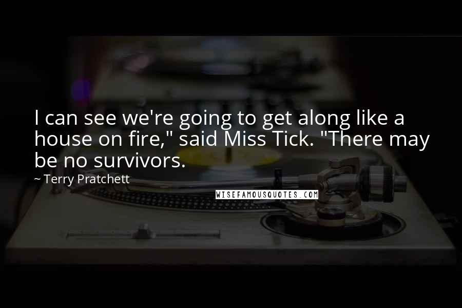 Terry Pratchett Quotes: I can see we're going to get along like a house on fire," said Miss Tick. "There may be no survivors.