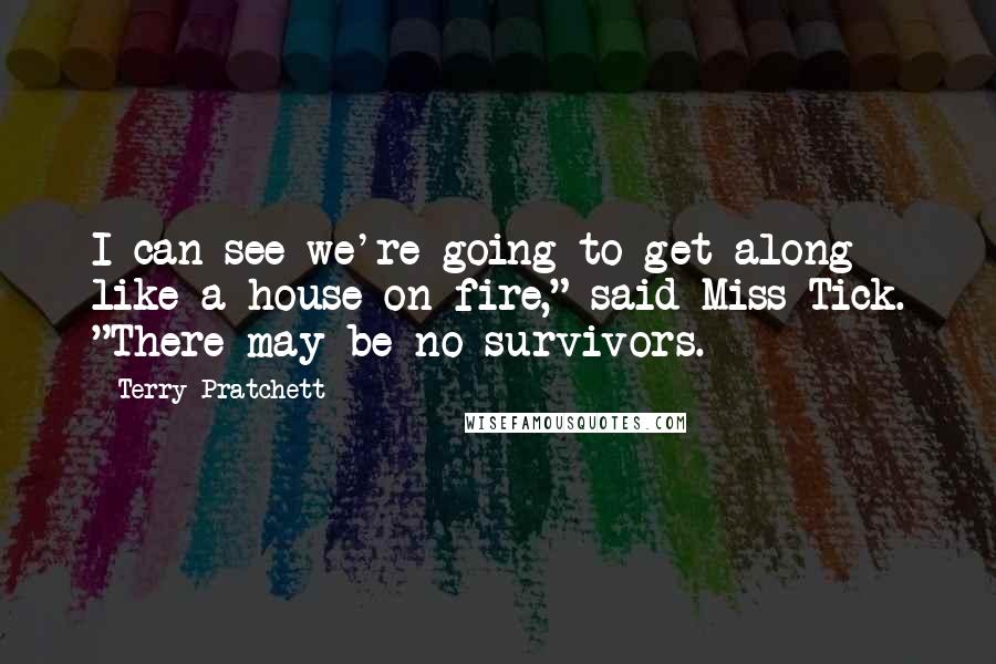 Terry Pratchett Quotes: I can see we're going to get along like a house on fire," said Miss Tick. "There may be no survivors.