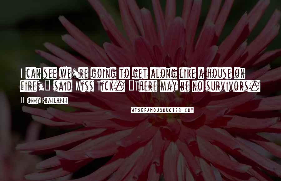 Terry Pratchett Quotes: I can see we're going to get along like a house on fire," said Miss Tick. "There may be no survivors.