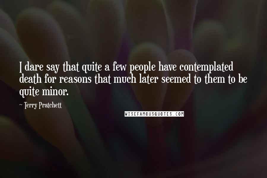 Terry Pratchett Quotes: I dare say that quite a few people have contemplated death for reasons that much later seemed to them to be quite minor.