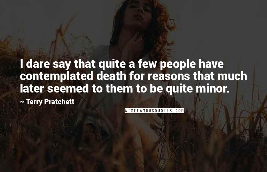 Terry Pratchett Quotes: I dare say that quite a few people have contemplated death for reasons that much later seemed to them to be quite minor.