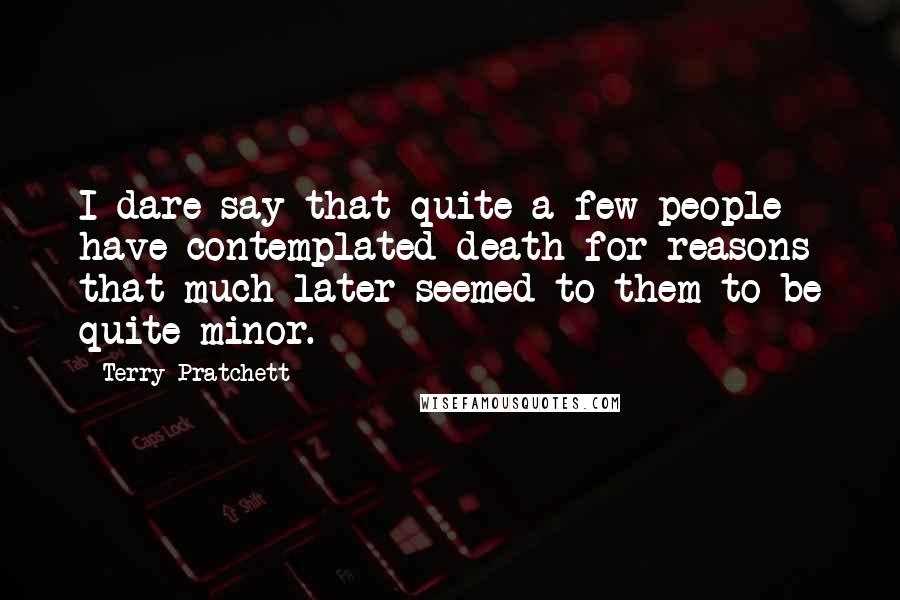 Terry Pratchett Quotes: I dare say that quite a few people have contemplated death for reasons that much later seemed to them to be quite minor.