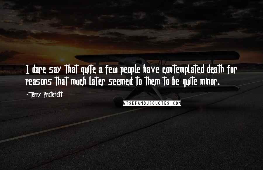 Terry Pratchett Quotes: I dare say that quite a few people have contemplated death for reasons that much later seemed to them to be quite minor.