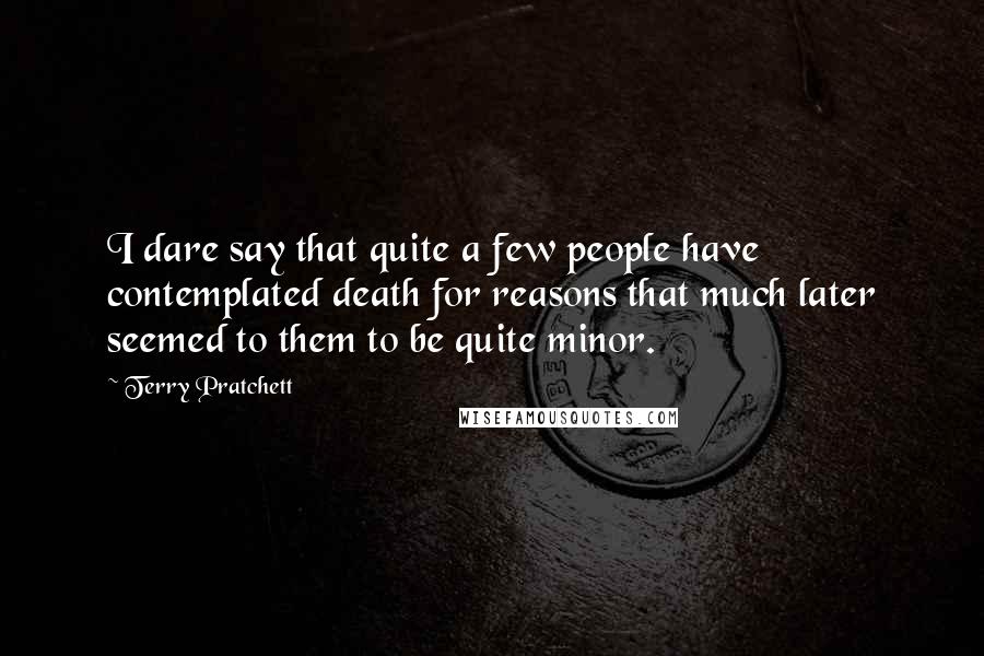 Terry Pratchett Quotes: I dare say that quite a few people have contemplated death for reasons that much later seemed to them to be quite minor.