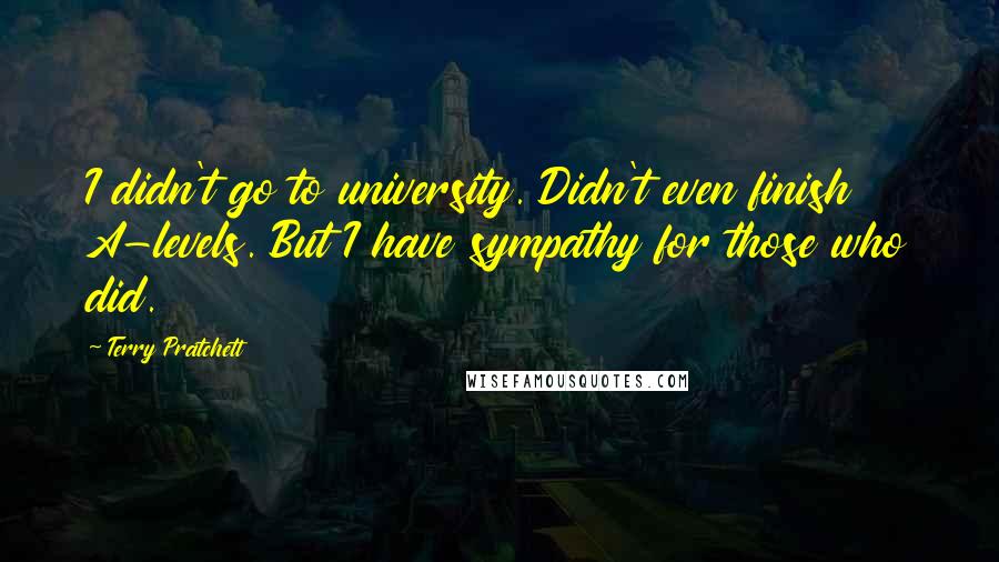 Terry Pratchett Quotes: I didn't go to university. Didn't even finish A-levels. But I have sympathy for those who did.