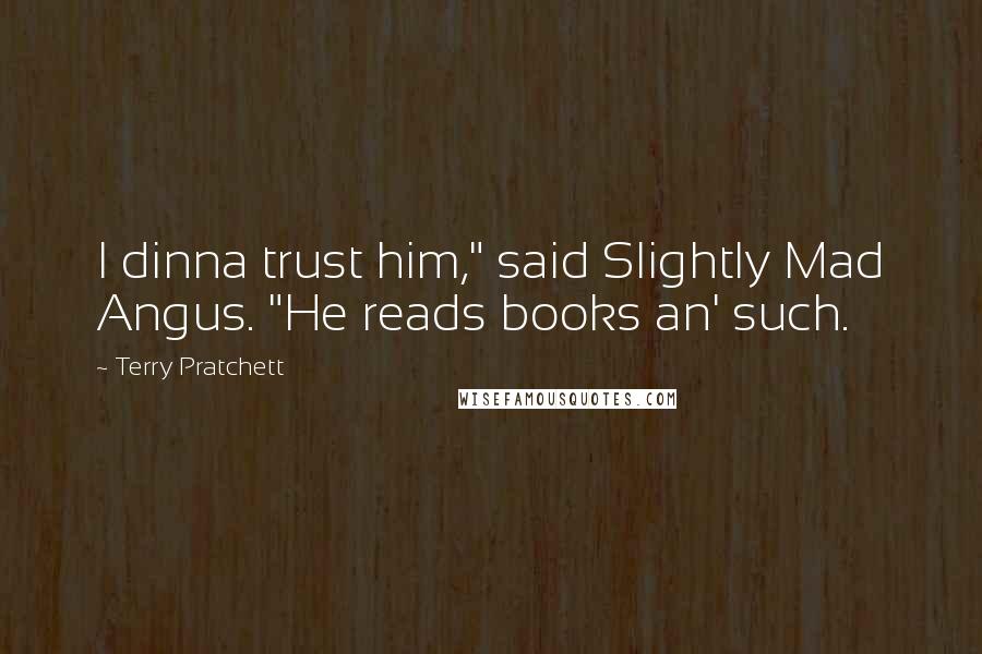 Terry Pratchett Quotes: I dinna trust him," said Slightly Mad Angus. "He reads books an' such.