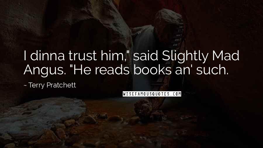 Terry Pratchett Quotes: I dinna trust him," said Slightly Mad Angus. "He reads books an' such.