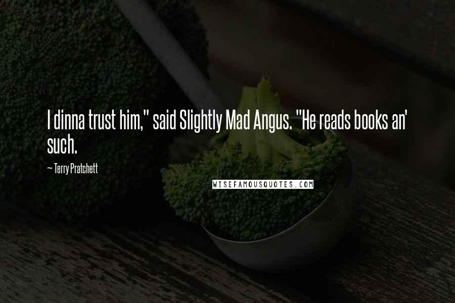 Terry Pratchett Quotes: I dinna trust him," said Slightly Mad Angus. "He reads books an' such.