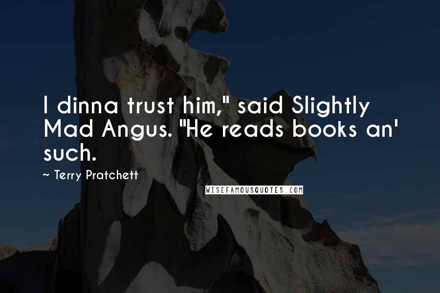 Terry Pratchett Quotes: I dinna trust him," said Slightly Mad Angus. "He reads books an' such.