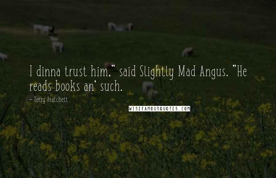Terry Pratchett Quotes: I dinna trust him," said Slightly Mad Angus. "He reads books an' such.