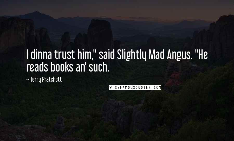 Terry Pratchett Quotes: I dinna trust him," said Slightly Mad Angus. "He reads books an' such.