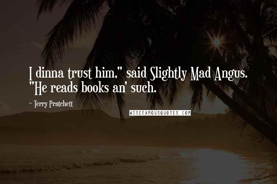 Terry Pratchett Quotes: I dinna trust him," said Slightly Mad Angus. "He reads books an' such.