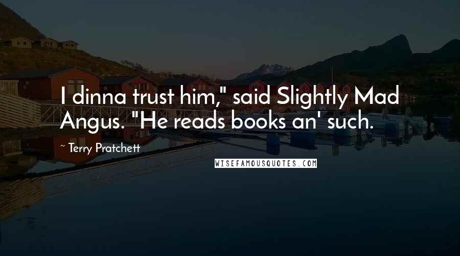 Terry Pratchett Quotes: I dinna trust him," said Slightly Mad Angus. "He reads books an' such.