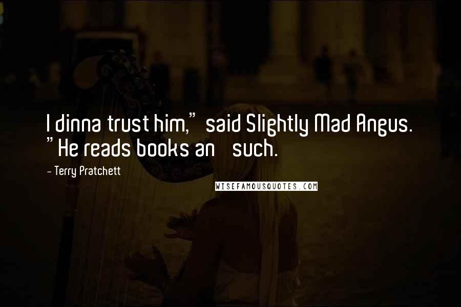 Terry Pratchett Quotes: I dinna trust him," said Slightly Mad Angus. "He reads books an' such.