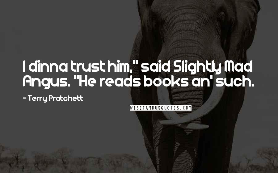 Terry Pratchett Quotes: I dinna trust him," said Slightly Mad Angus. "He reads books an' such.