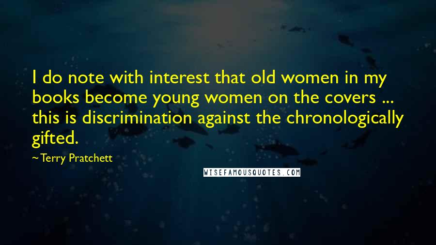 Terry Pratchett Quotes: I do note with interest that old women in my books become young women on the covers ... this is discrimination against the chronologically gifted.