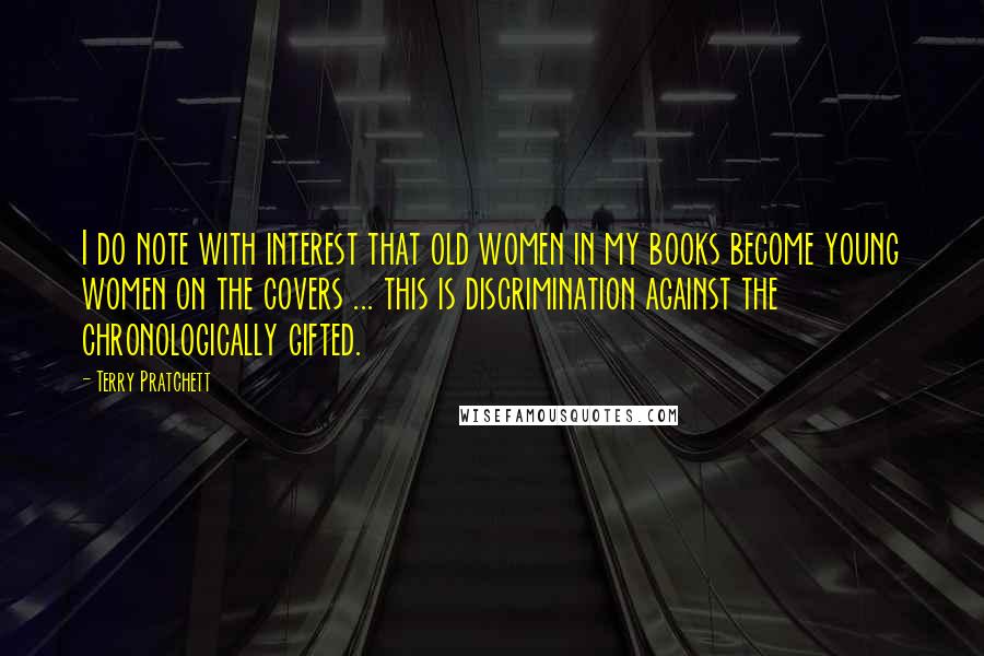 Terry Pratchett Quotes: I do note with interest that old women in my books become young women on the covers ... this is discrimination against the chronologically gifted.