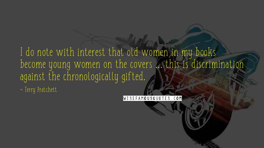 Terry Pratchett Quotes: I do note with interest that old women in my books become young women on the covers ... this is discrimination against the chronologically gifted.