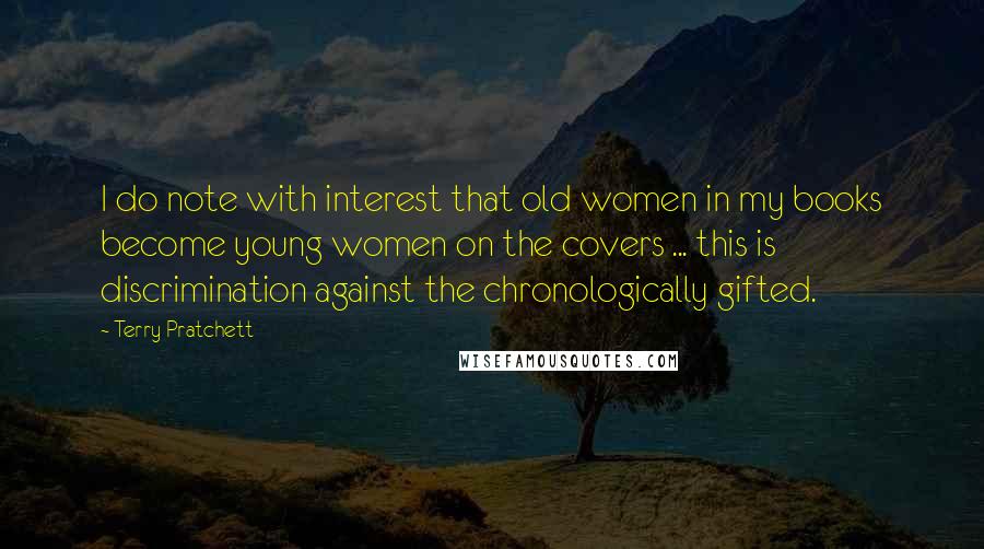 Terry Pratchett Quotes: I do note with interest that old women in my books become young women on the covers ... this is discrimination against the chronologically gifted.