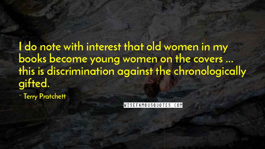 Terry Pratchett Quotes: I do note with interest that old women in my books become young women on the covers ... this is discrimination against the chronologically gifted.