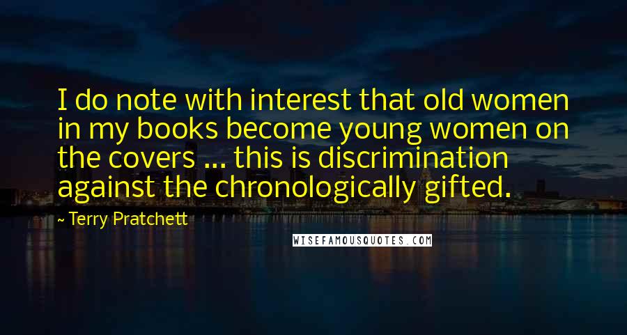 Terry Pratchett Quotes: I do note with interest that old women in my books become young women on the covers ... this is discrimination against the chronologically gifted.