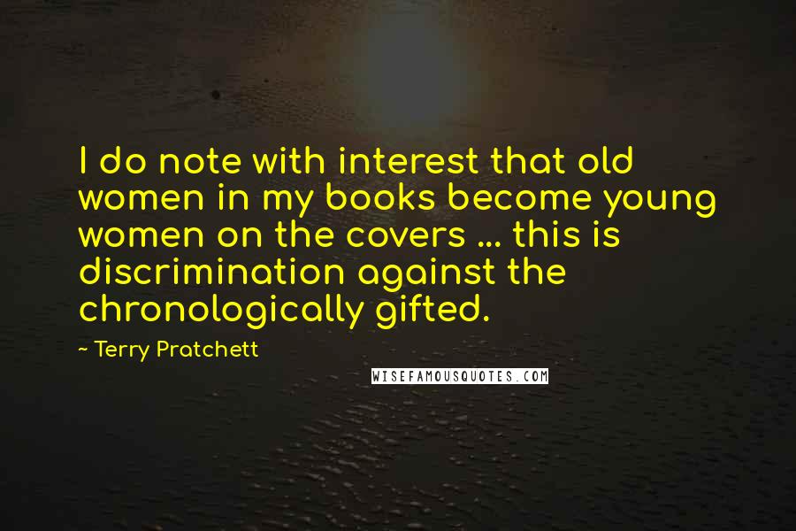 Terry Pratchett Quotes: I do note with interest that old women in my books become young women on the covers ... this is discrimination against the chronologically gifted.