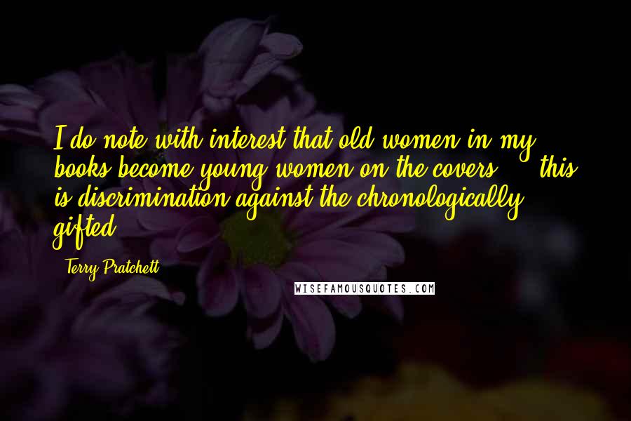 Terry Pratchett Quotes: I do note with interest that old women in my books become young women on the covers ... this is discrimination against the chronologically gifted.