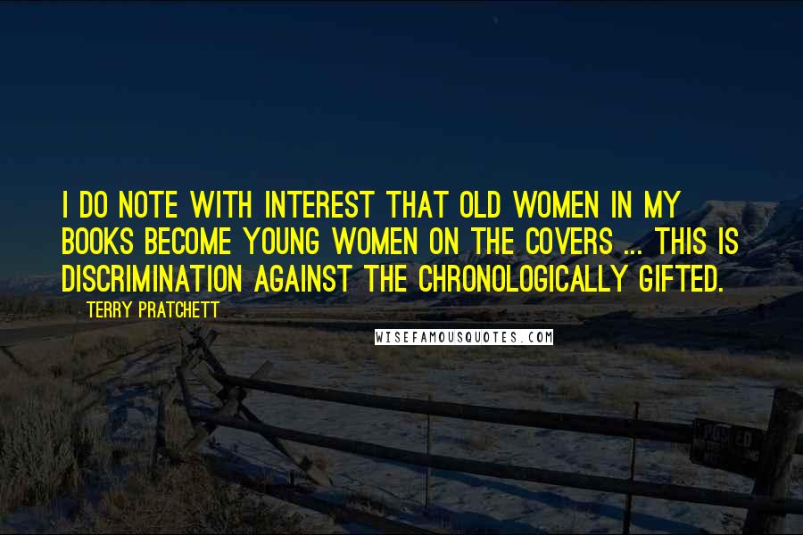 Terry Pratchett Quotes: I do note with interest that old women in my books become young women on the covers ... this is discrimination against the chronologically gifted.