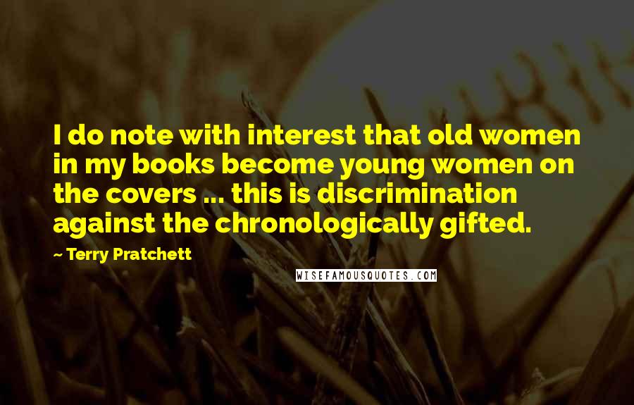 Terry Pratchett Quotes: I do note with interest that old women in my books become young women on the covers ... this is discrimination against the chronologically gifted.