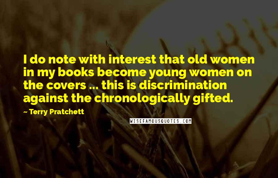 Terry Pratchett Quotes: I do note with interest that old women in my books become young women on the covers ... this is discrimination against the chronologically gifted.