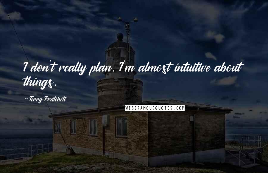 Terry Pratchett Quotes: I don't really plan. I'm almost intuitive about things.