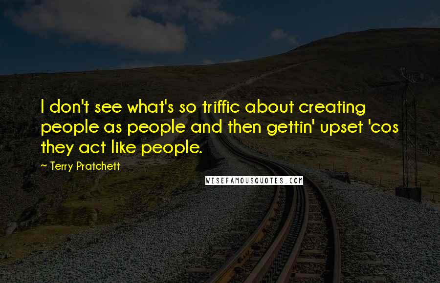 Terry Pratchett Quotes: I don't see what's so triffic about creating people as people and then gettin' upset 'cos they act like people.